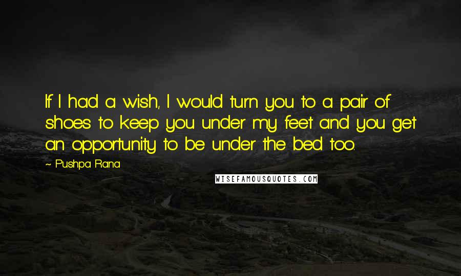 Pushpa Rana quotes: If I had a wish, I would turn you to a pair of shoes to keep you under my feet and you get an opportunity to be under the bed