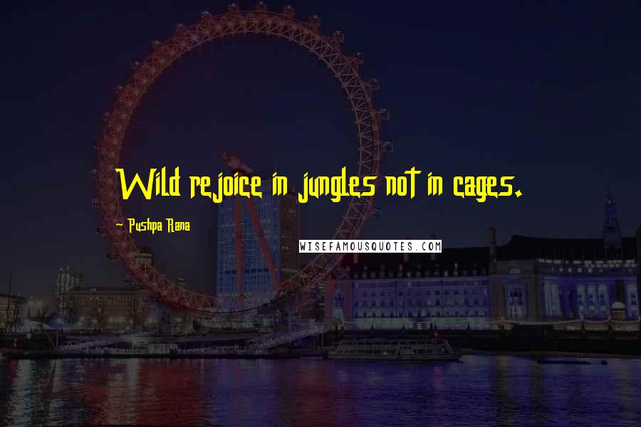 Pushpa Rana quotes: Wild rejoice in jungles not in cages.