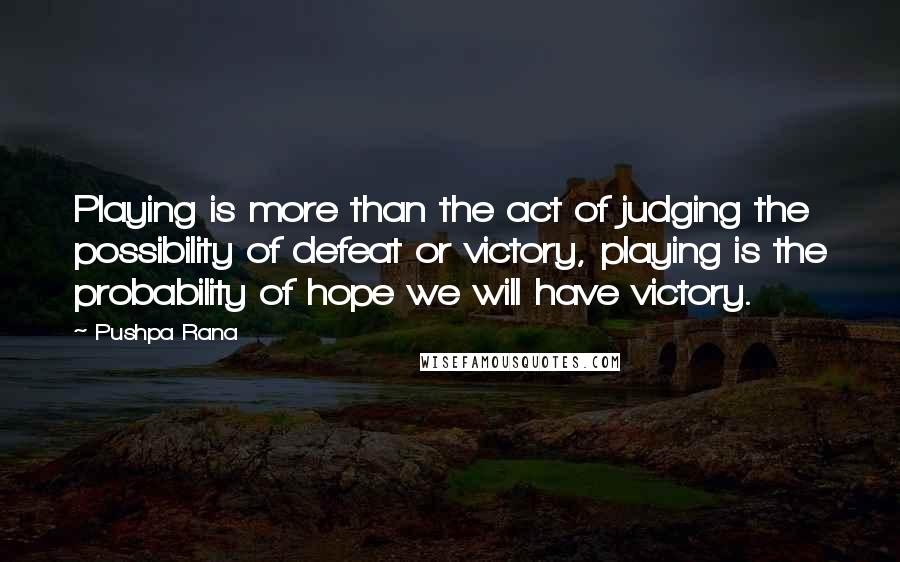 Pushpa Rana quotes: Playing is more than the act of judging the possibility of defeat or victory, playing is the probability of hope we will have victory.