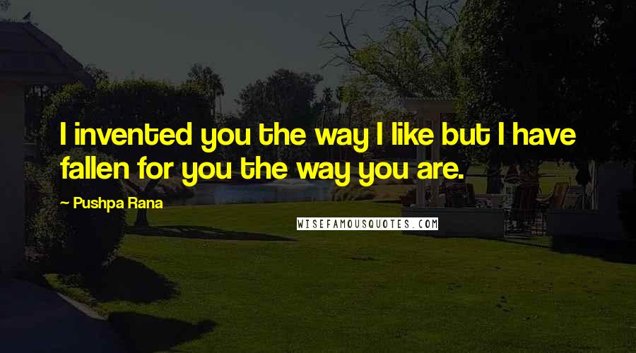 Pushpa Rana quotes: I invented you the way I like but I have fallen for you the way you are.