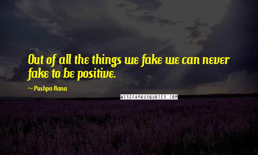 Pushpa Rana quotes: Out of all the things we fake we can never fake to be positive.