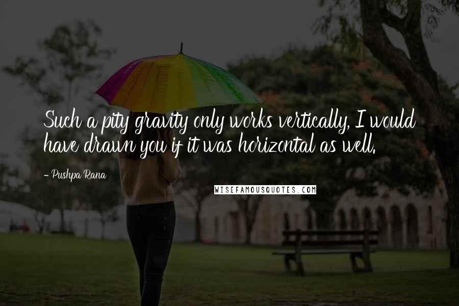 Pushpa Rana quotes: Such a pity gravity only works vertically, I would have drawn you if it was horizontal as well.