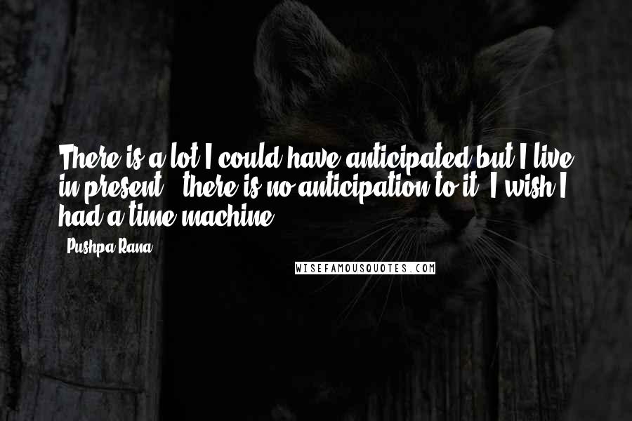 Pushpa Rana quotes: There is a lot I could have anticipated but I live in present & there is no anticipation to it, I wish I had a time machine