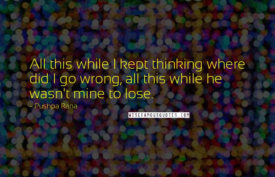 Pushpa Rana quotes: All this while I kept thinking where did I go wrong, all this while he wasn't mine to lose.