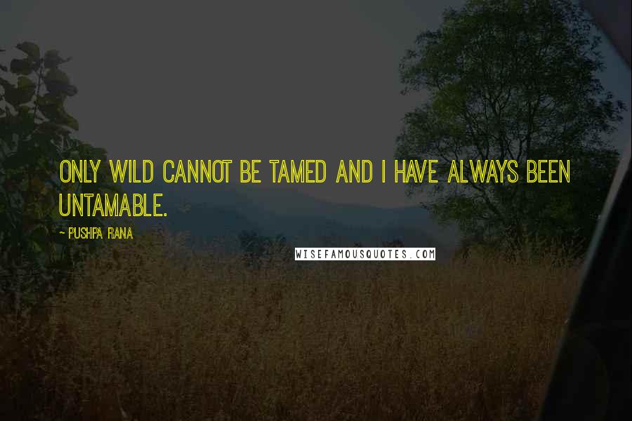 Pushpa Rana quotes: Only wild cannot be tamed and I have always been untamable.