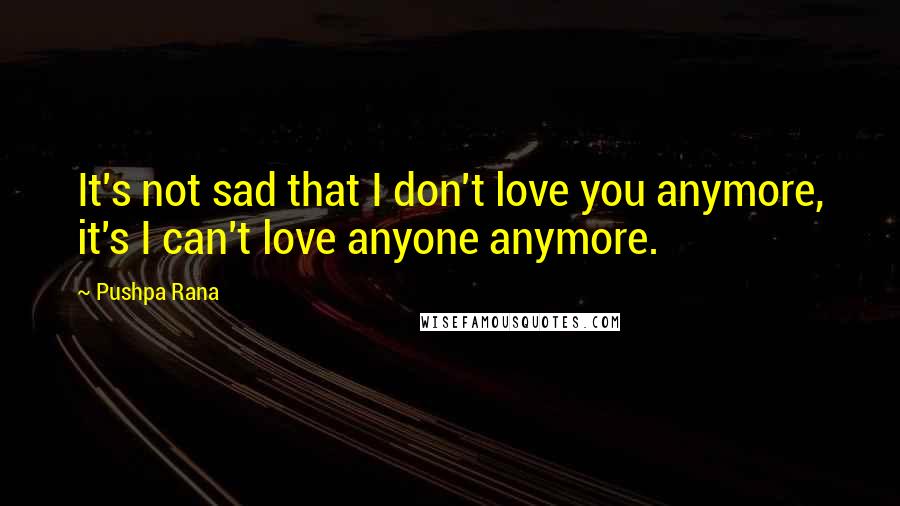 Pushpa Rana quotes: It's not sad that I don't love you anymore, it's I can't love anyone anymore.