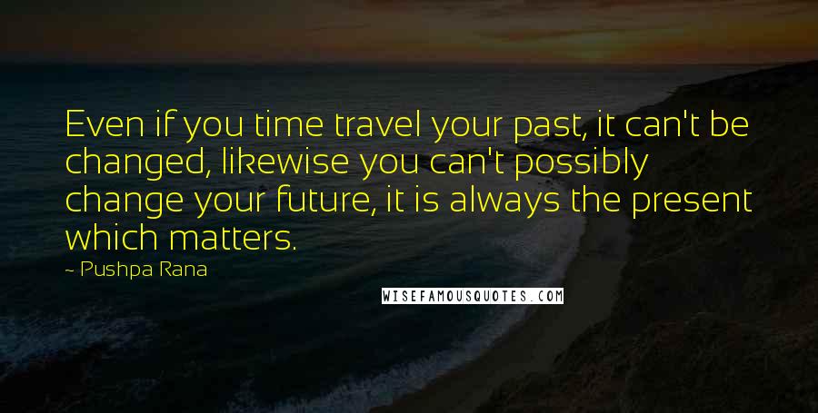 Pushpa Rana quotes: Even if you time travel your past, it can't be changed, likewise you can't possibly change your future, it is always the present which matters.
