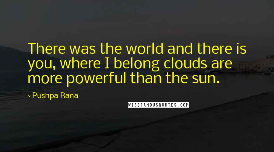 Pushpa Rana quotes: There was the world and there is you, where I belong clouds are more powerful than the sun.