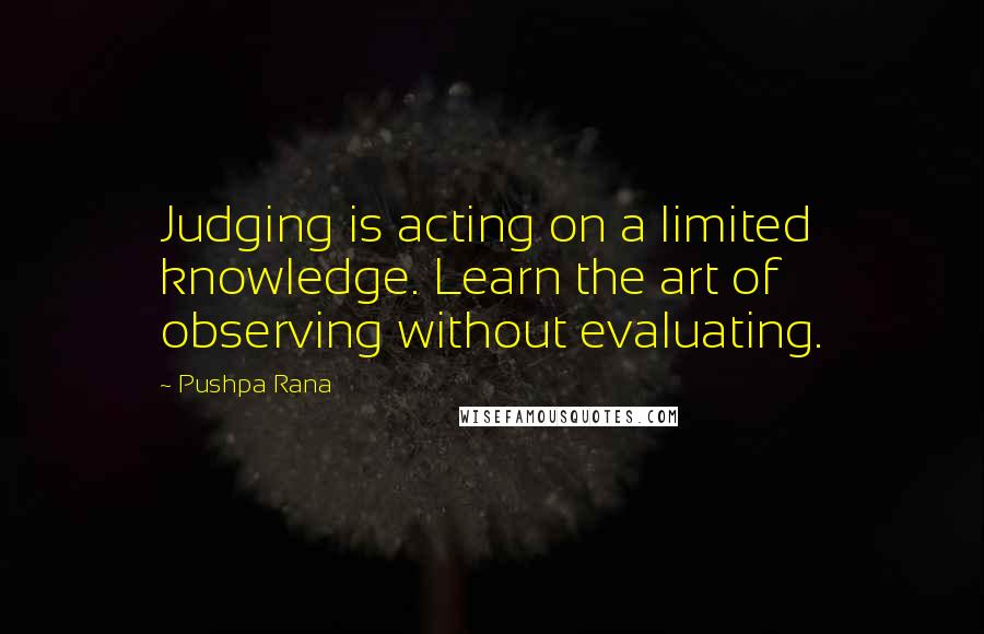 Pushpa Rana quotes: Judging is acting on a limited knowledge. Learn the art of observing without evaluating.