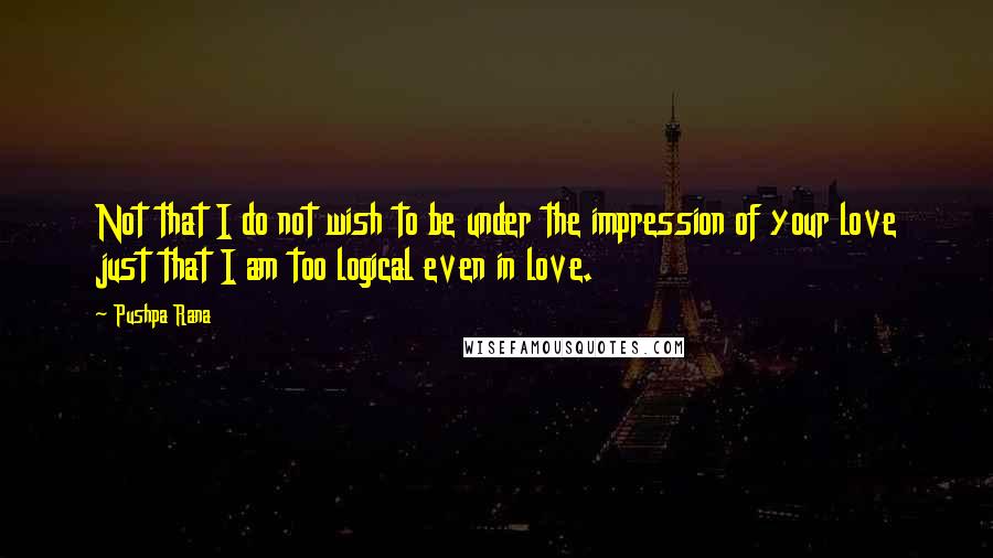 Pushpa Rana quotes: Not that I do not wish to be under the impression of your love just that I am too logical even in love.