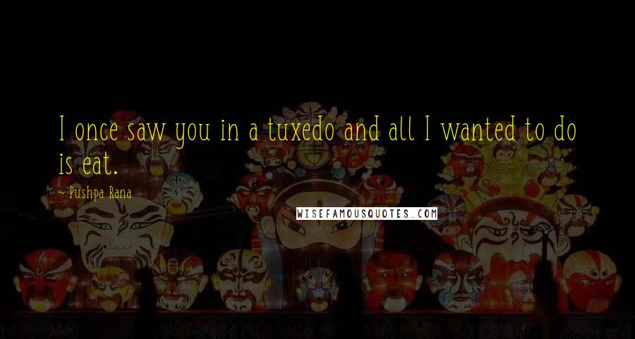 Pushpa Rana quotes: I once saw you in a tuxedo and all I wanted to do is eat.