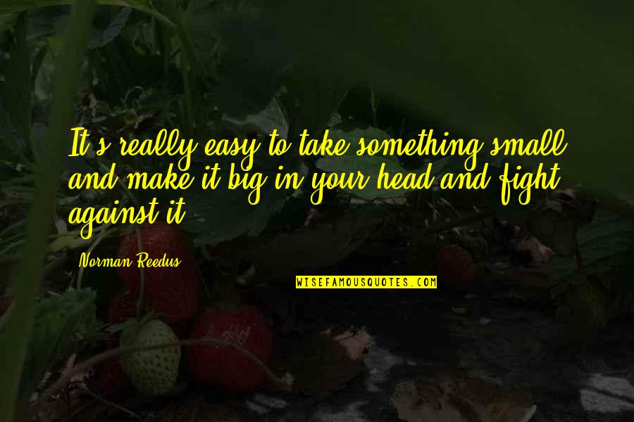 Pusieran Quotes By Norman Reedus: It's really easy to take something small and Pusieran Quotes By Norman Reedus: It's really easy to take something small and
