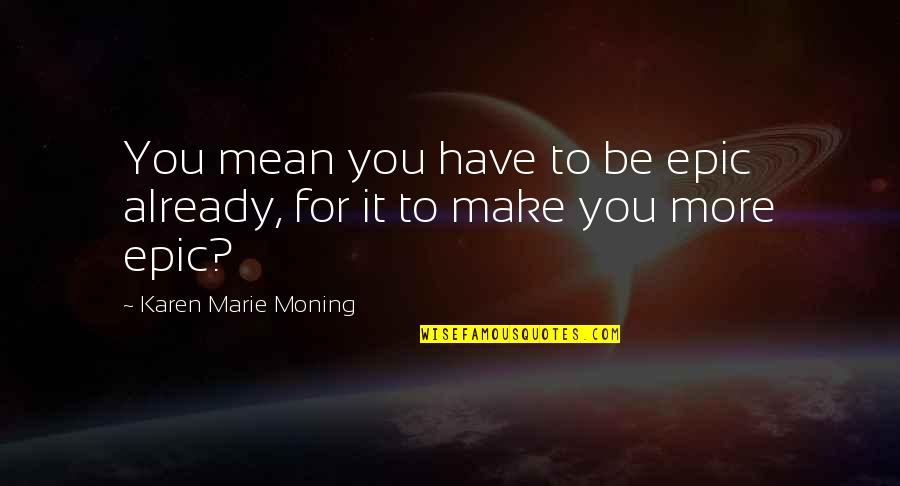 Puslu Manzaralar Quotes By Karen Marie Moning: You mean you have to be epic already, Puslu Manzaralar Quotes By Karen Marie Moning: You mean you have to be epic already,