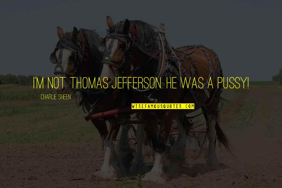 Pussy Quotes By Charlie Sheen: I'm not Thomas Jefferson. He was a pussy!