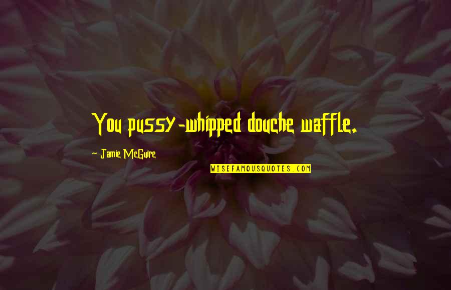 Pussy Quotes By Jamie McGuire: You pussy-whipped douche waffle.