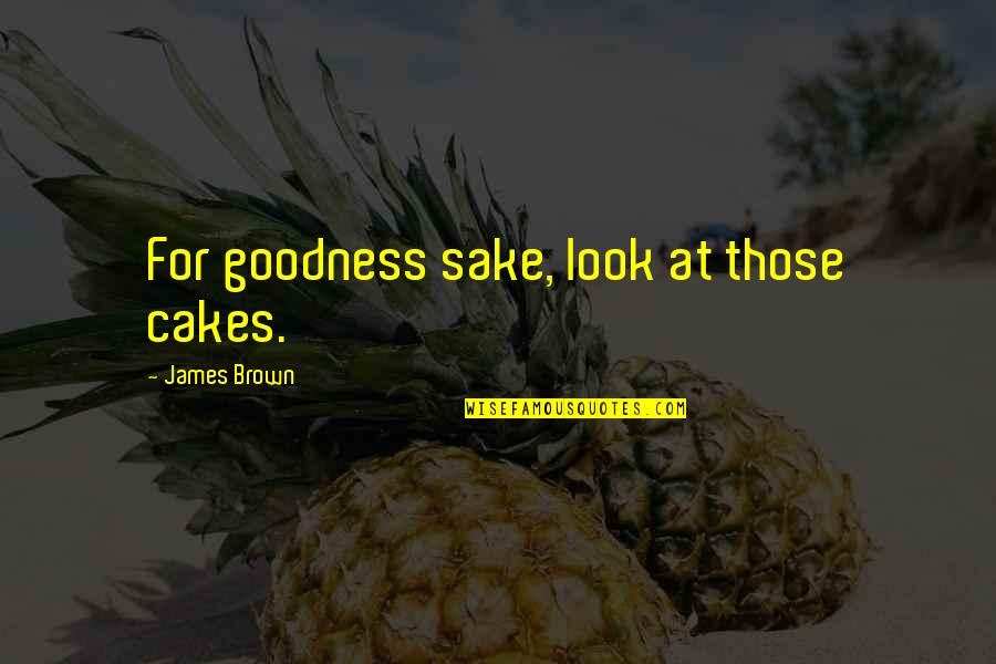 Pustio Bih Quotes By James Brown: For goodness sake, look at those cakes. Pustio Bih Quotes By James Brown: For goodness sake, look at those cakes.