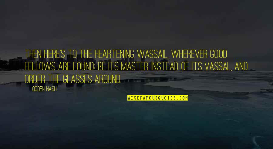 Puszta Jan Quotes By Ogden Nash: Then here's to the heartening wassail, Wherever good Puszta Jan Quotes By Ogden Nash: Then here's to the heartening wassail, Wherever good