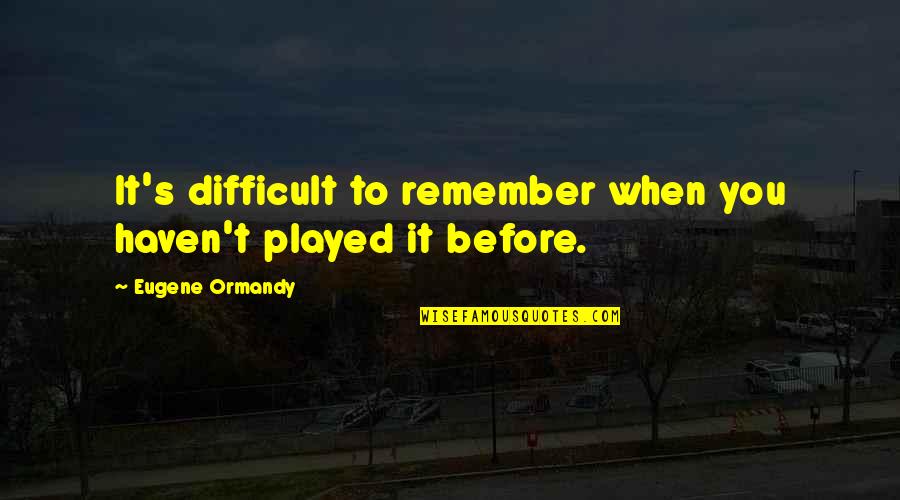 Put Everyone Before Me Quotes By Eugene Ormandy: It's difficult to remember when you haven't played
