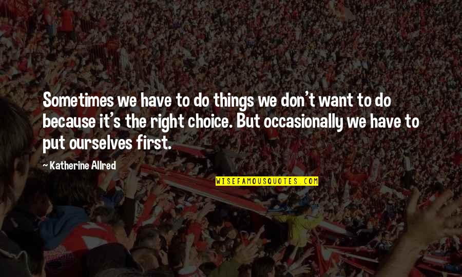 Put First Things First Quotes By Katherine Allred: Sometimes we have to do things we don't