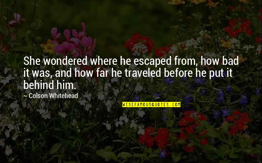 Put It Behind Us Quotes By Colson Whitehead: She wondered where he escaped from, how bad