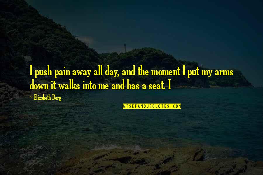 Put Me Down Quotes By Elizabeth Berg: I push pain away all day, and the Put Me Down Quotes By Elizabeth Berg: I push pain away all day, and the