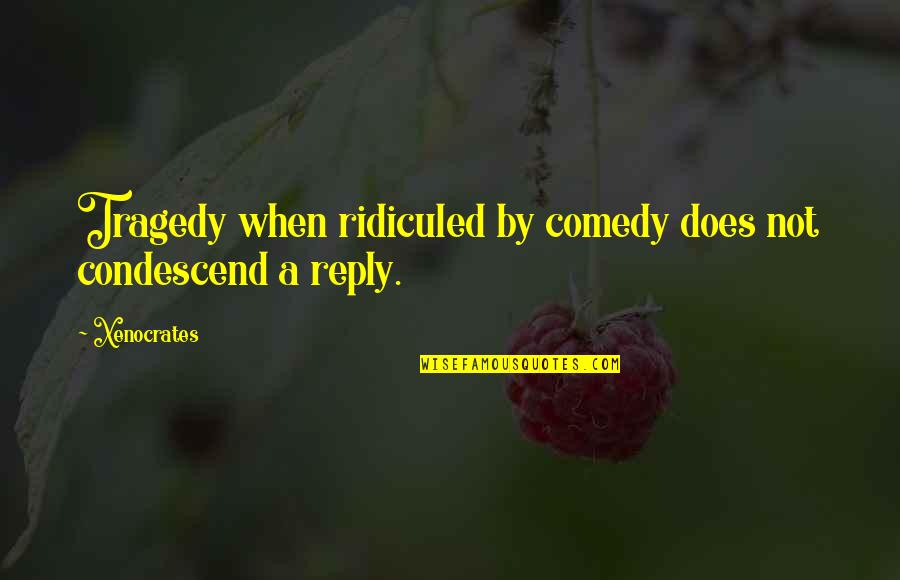 Put Me First Quotes By Xenocrates: Tragedy when ridiculed by comedy does not condescend