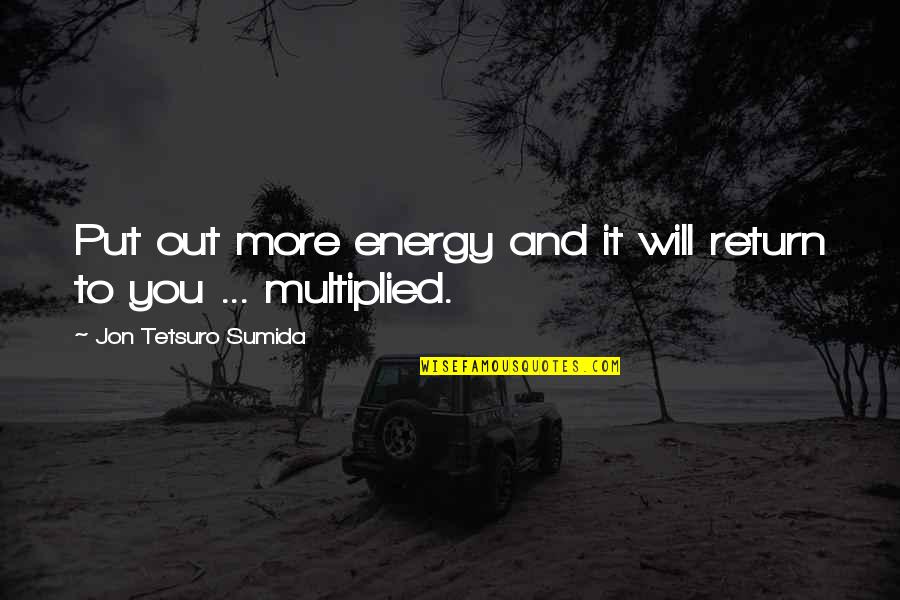 Put More Energy Quotes By Jon Tetsuro Sumida: Put out more energy and it will return Put More Energy Quotes By Jon Tetsuro Sumida: Put out more energy and it will return