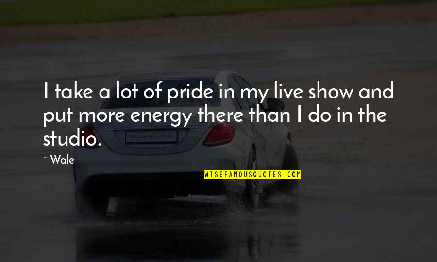 Put More Energy Quotes By Wale: I take a lot of pride in my