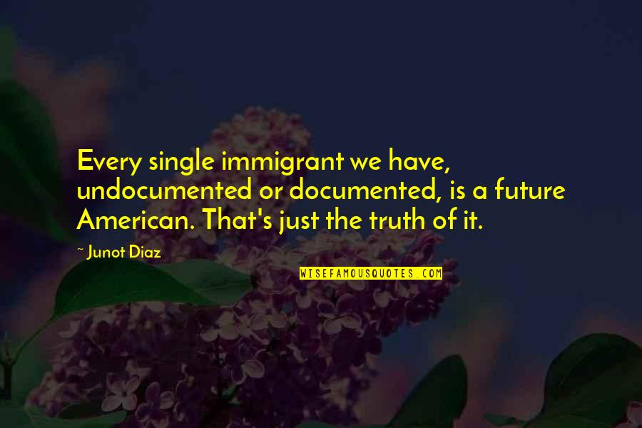 Put My Mind At Ease Quotes By Junot Diaz: Every single immigrant we have, undocumented or documented, Put My Mind At Ease Quotes By Junot Diaz: Every single immigrant we have, undocumented or documented,