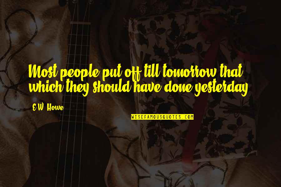 Put Off Till Tomorrow Quotes By E.W. Howe: Most people put off till tomorrow that which