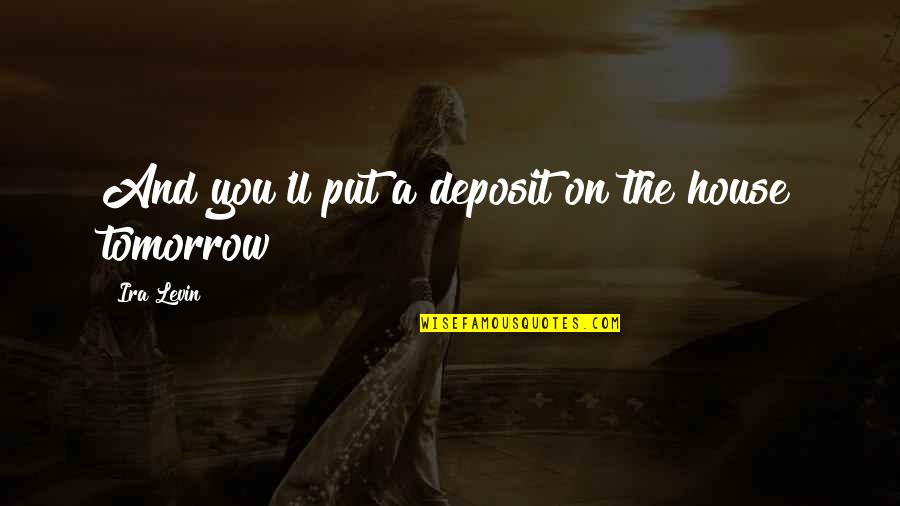 Put Off Till Tomorrow Quotes By Ira Levin: And you'll put a deposit on the house Put Off Till Tomorrow Quotes By Ira Levin: And you'll put a deposit on the house