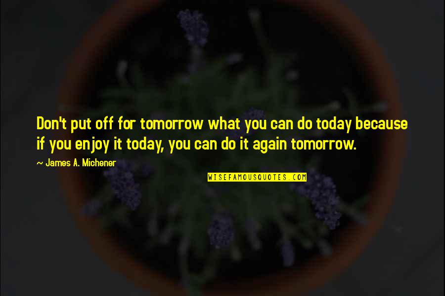 Put Off Till Tomorrow Quotes By James A. Michener: Don't put off for tomorrow what you can Put Off Till Tomorrow Quotes By James A. Michener: Don't put off for tomorrow what you can