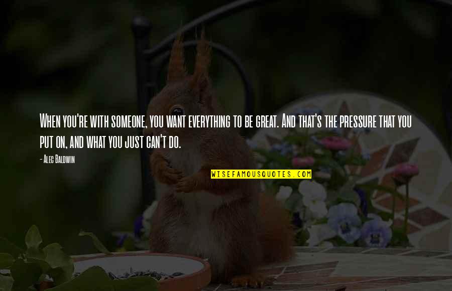 Put Pressure On Quotes By Alec Baldwin: When you're with someone, you want everything to Put Pressure On Quotes By Alec Baldwin: When you're with someone, you want everything to