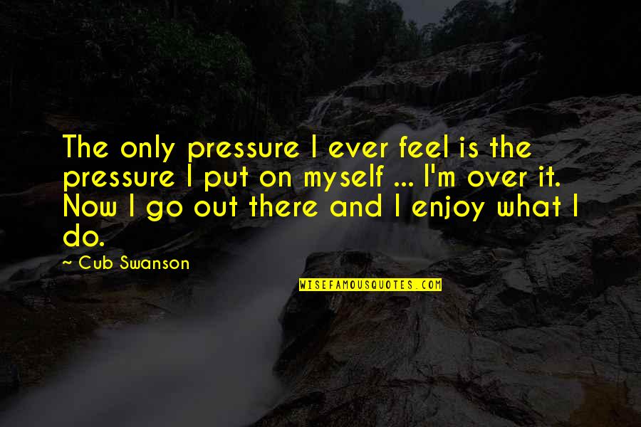 Put Pressure On Quotes By Cub Swanson: The only pressure I ever feel is the Put Pressure On Quotes By Cub Swanson: The only pressure I ever feel is the