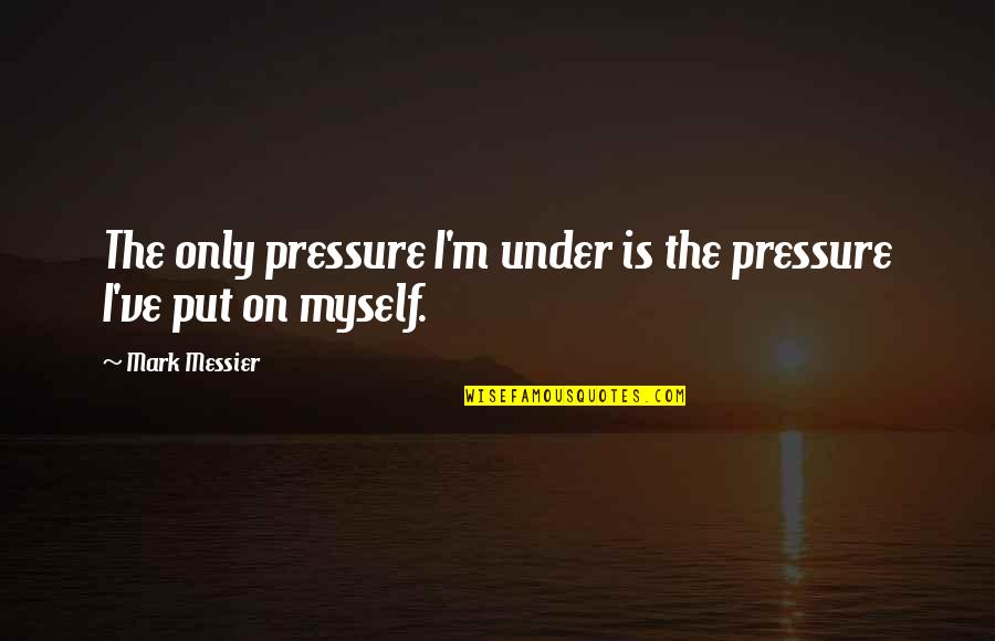 Put Pressure On Quotes By Mark Messier: The only pressure I'm under is the pressure