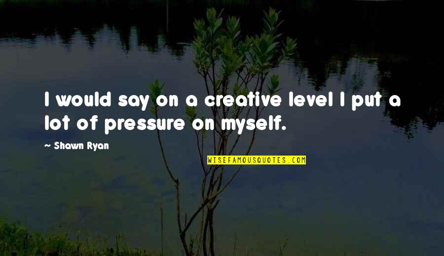 Put Pressure On Quotes By Shawn Ryan: I would say on a creative level I