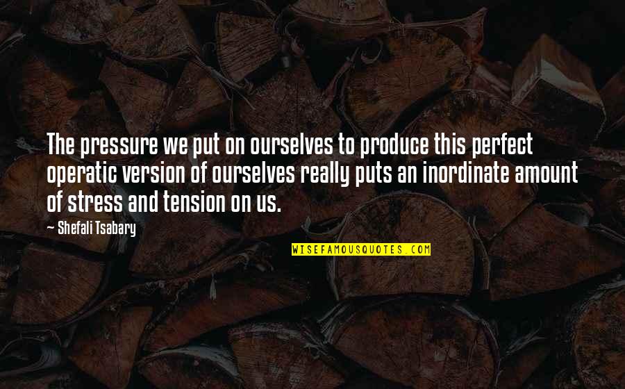 Put Pressure On Quotes By Shefali Tsabary: The pressure we put on ourselves to produce Put Pressure On Quotes By Shefali Tsabary: The pressure we put on ourselves to produce