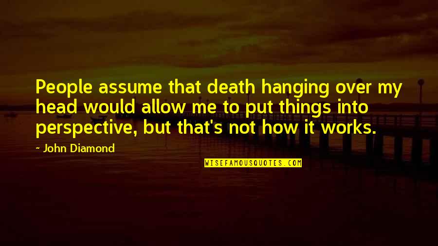Put Things Into Perspective Quotes By John Diamond: People assume that death hanging over my head