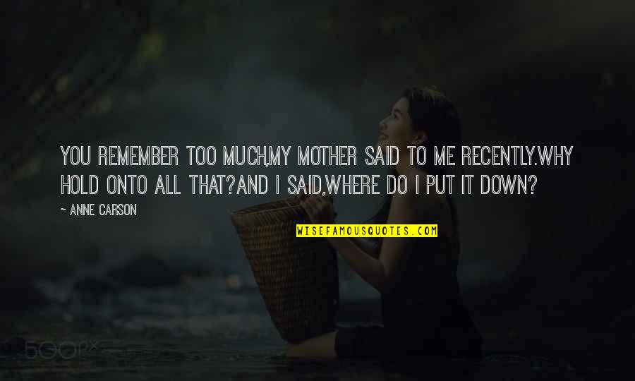 Put You Down Quotes By Anne Carson: You remember too much,my mother said to me