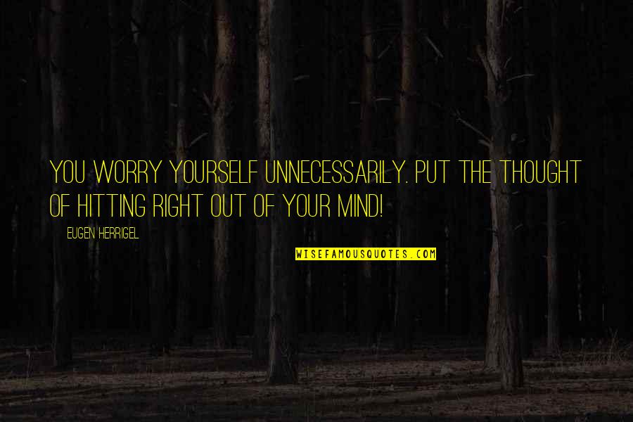 Put You Out Quotes By Eugen Herrigel: You worry yourself unnecessarily. Put the thought of Put You Out Quotes By Eugen Herrigel: You worry yourself unnecessarily. Put the thought of