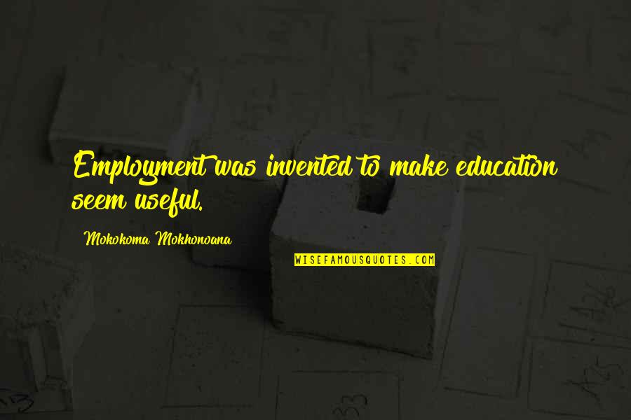 Put Your Lips Together Quote Quotes By Mokokoma Mokhonoana: Employment was invented to make education seem useful. Put Your Lips Together Quote Quotes By Mokokoma Mokhonoana: Employment was invented to make education seem useful.