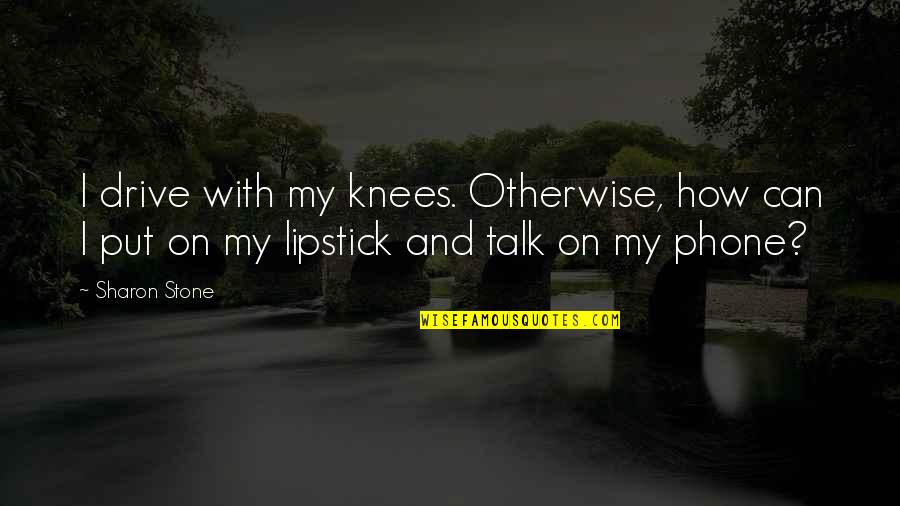 Put Your Lipstick On Quotes By Sharon Stone: I drive with my knees. Otherwise, how can