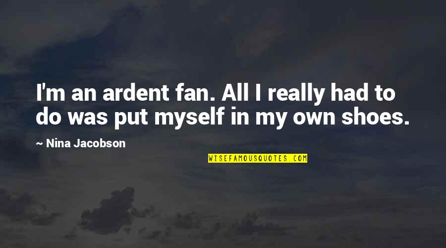 Put Your Shoes On My Shoes Quotes By Nina Jacobson: I'm an ardent fan. All I really had