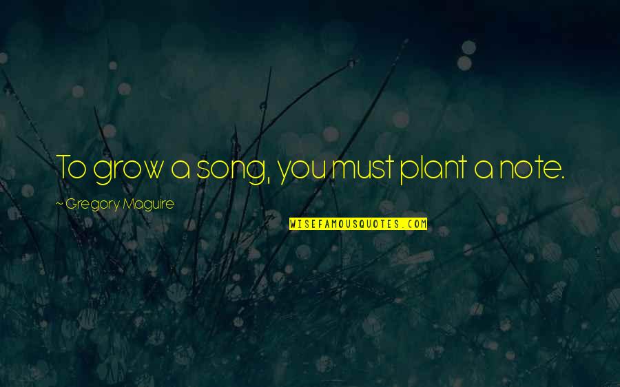 Putative Quotes By Gregory Maguire: To grow a song, you must plant a