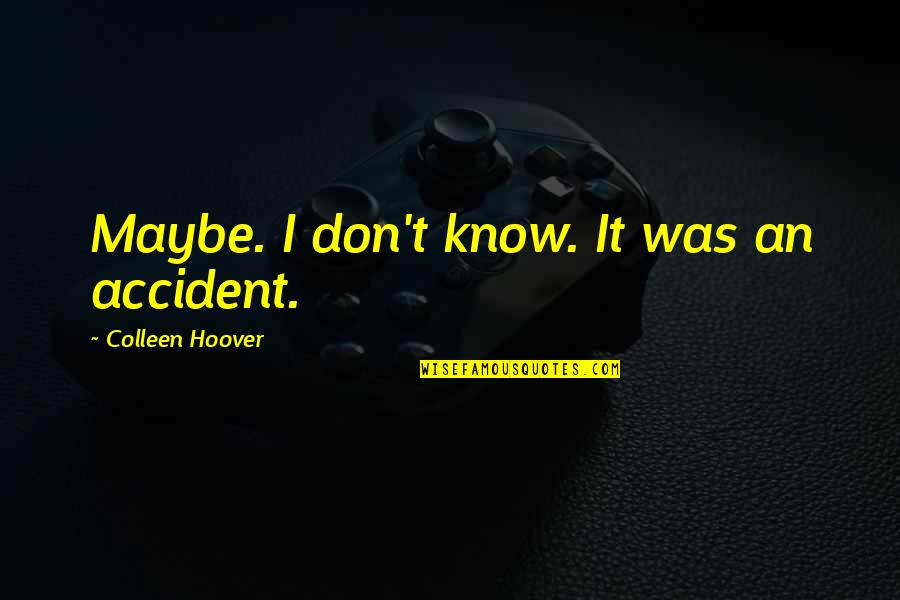 Putedoodle Quotes By Colleen Hoover: Maybe. I don't know. It was an accident. Putedoodle Quotes By Colleen Hoover: Maybe. I don't know. It was an accident.