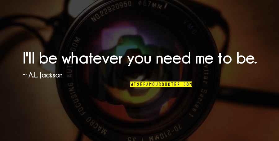 Putrone Quotes By A.L. Jackson: I'll be whatever you need me to be. Putrone Quotes By A.L. Jackson: I'll be whatever you need me to be.