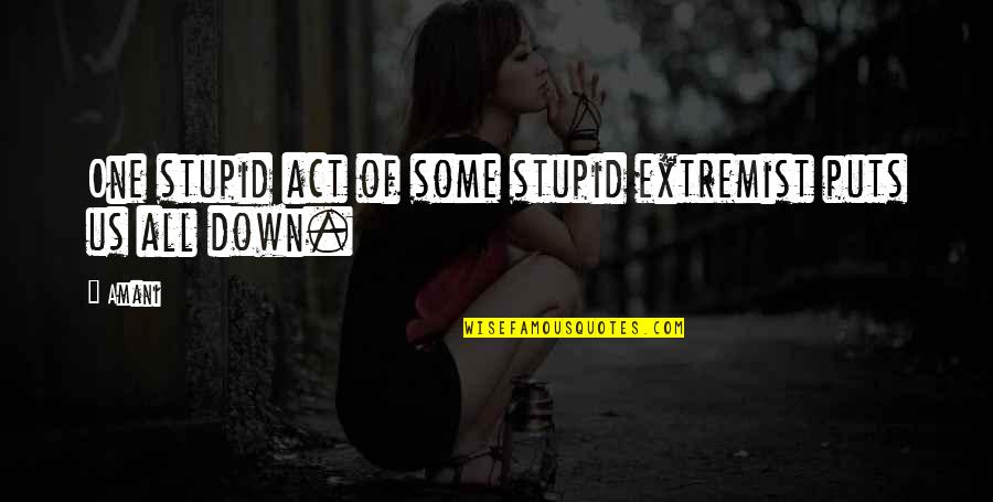 Puts You Down Quotes By Amani: One stupid act of some stupid extremist puts