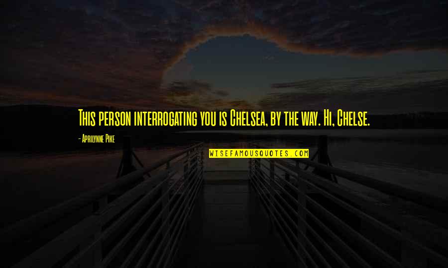 Putteth Away Quotes By Aprilynne Pike: This person interrogating you is Chelsea, by the Putteth Away Quotes By Aprilynne Pike: This person interrogating you is Chelsea, by the
