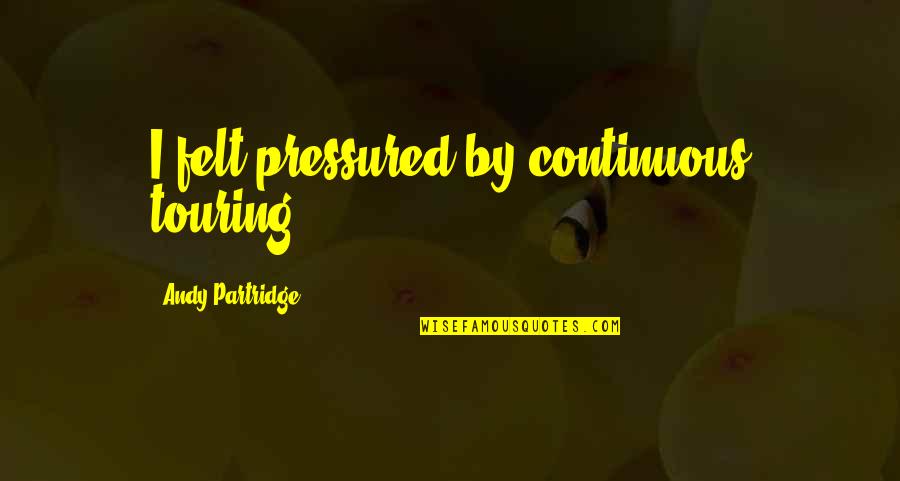 Putting Forth Effort In A Relationship Quotes By Andy Partridge: I felt pressured by continuous touring. Putting Forth Effort In A Relationship Quotes By Andy Partridge: I felt pressured by continuous touring.