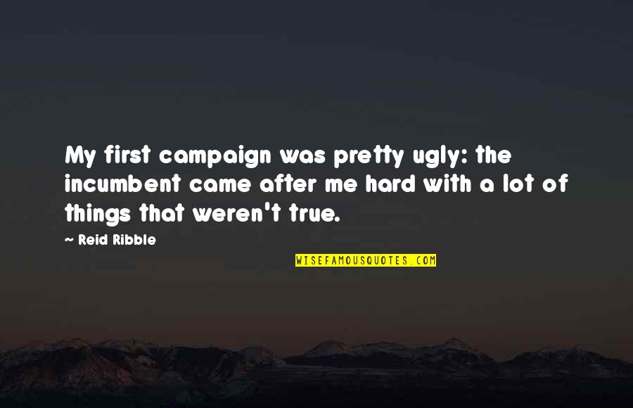 Putzel Quotes By Reid Ribble: My first campaign was pretty ugly: the incumbent Putzel Quotes By Reid Ribble: My first campaign was pretty ugly: the incumbent